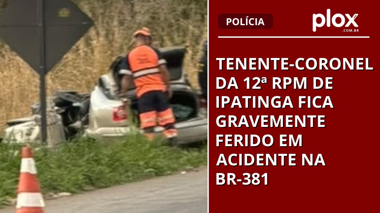 Tenente-coronel da 12ª RPM de Ipatinga fica gravemente ferido em acidente na BR-381