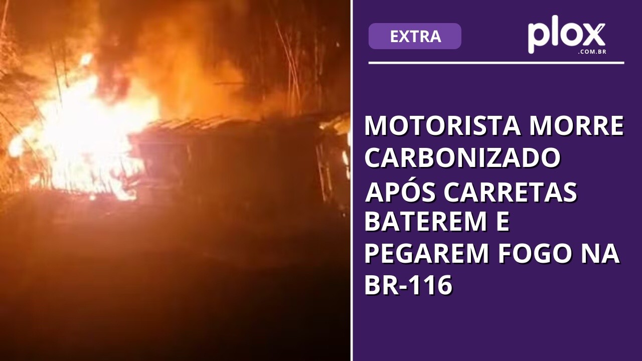 Motorista morre carbonizado após carretas baterem e pegarem fogo na BR-116